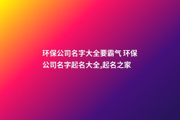 环保公司名字大全要霸气 环保公司名字起名大全,起名之家-第1张-公司起名-玄机派